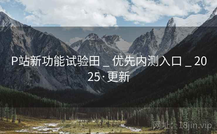 P站新功能试验田 _ 优先内测入口 _ 2025·更新 P站新功能试验田 _ 优先内测入口 _ 2025·更新