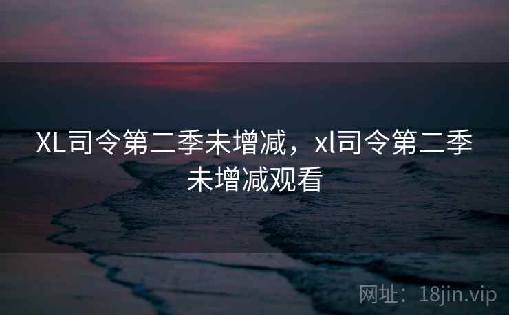 XL司令第二季未增减,xl司令第二季未增减观看 XL司令第二季未增减,xl司令第二季未增减观看