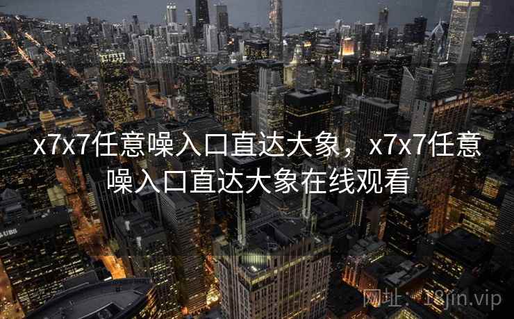 x7x7任意噪入口直达大象，x7x7任意噪入口直达大象在线观看