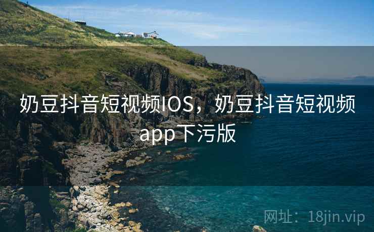 奶豆抖音短视频IOS,奶豆抖音短视频app下污版 奶豆抖音短视频IOS,奶豆抖音短视频app下污版
