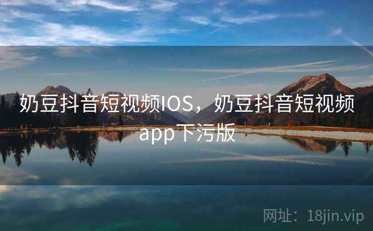 奶豆抖音短视频IOS,奶豆抖音短视频app下污版 奶豆抖音短视频IOS,奶豆抖音短视频app下污版