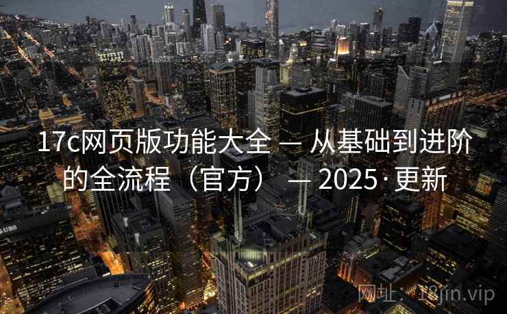17c网页版功能大全 — 从基础到进阶的全流程（官方） — 2025·更新
