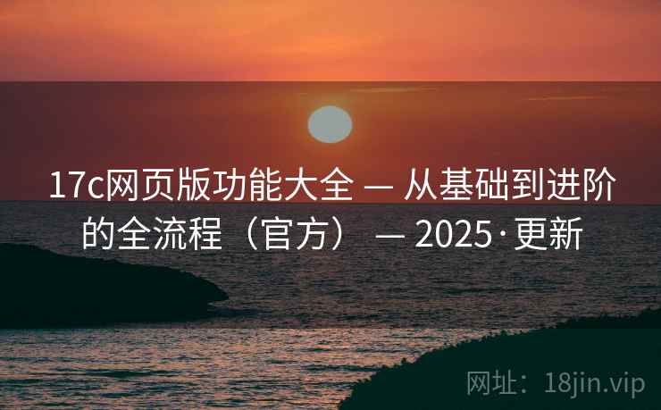 17c网页版功能大全 — 从基础到进阶的全流程（官方） — 2025·更新