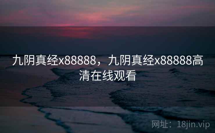 九阴真经x88888,九阴真经x88888高清在线观看 九阴真经x88888,九阴真经x88888高清在线观看