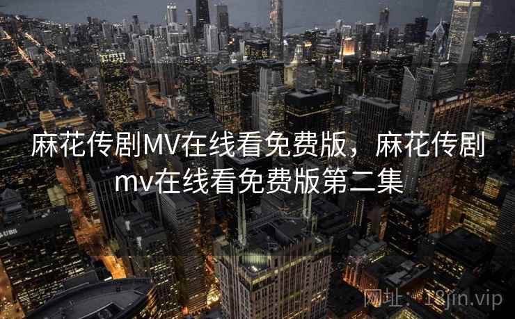 麻花传剧MV在线看免费版,麻花传剧mv在线看免费版第二集 麻花传剧MV在线看免费版,麻花传剧mv在线看免费版第二集