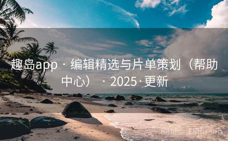 趣岛app · 编辑精选与片单策划（帮助中心） · 2025·更新