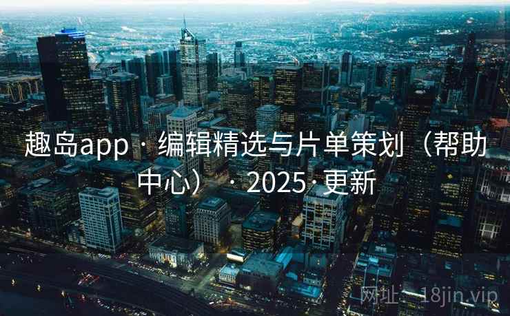趣岛app · 编辑精选与片单策划（帮助中心） · 2025·更新