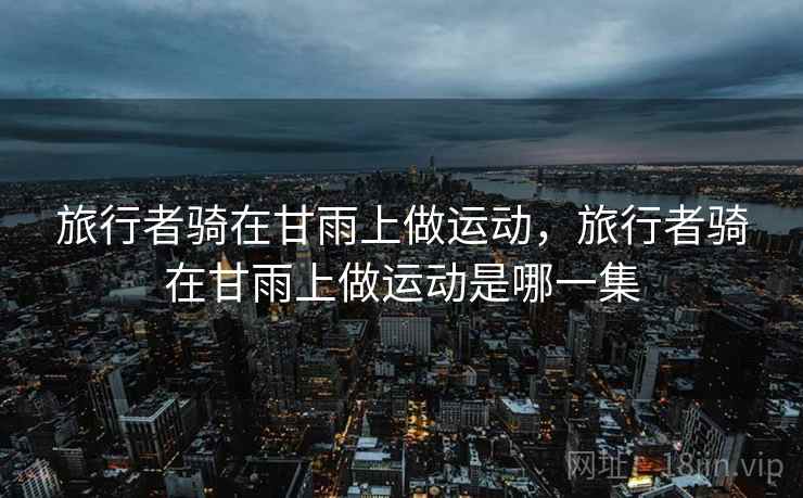 旅行者骑在甘雨上做运动，旅行者骑在甘雨上做运动是哪一集