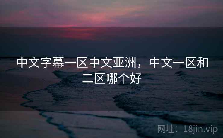 中文字幕一区中文亚洲，中文一区和二区哪个好
