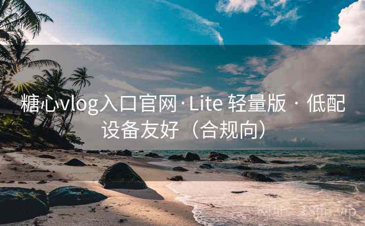 糖心vlog入口官网·Lite 轻量版 · 低配设备友好（合规向）