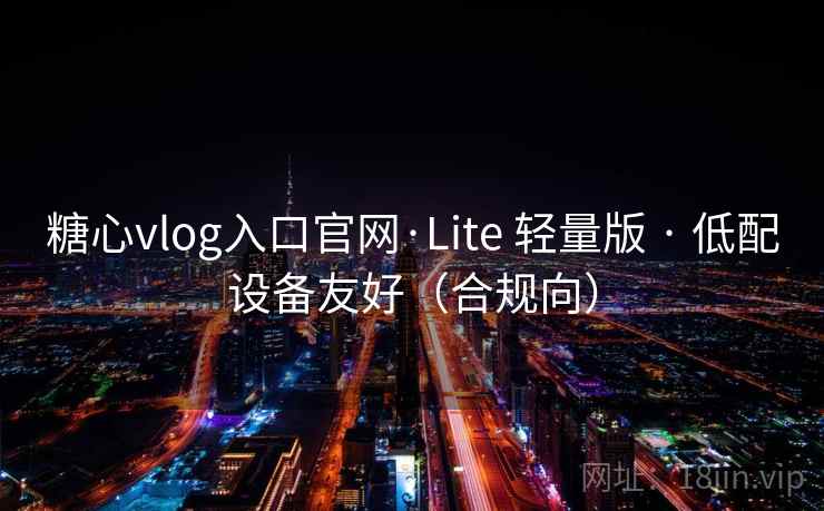 糖心vlog入口官网·Lite 轻量版 · 低配设备友好（合规向）