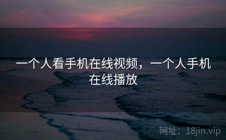 一个人看手机在线视频，一个人手机在线播放