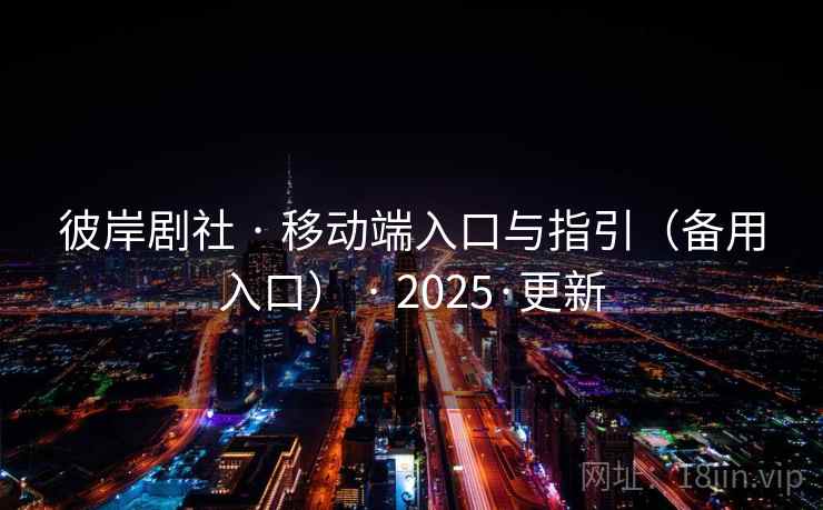 彼岸剧社 · 移动端入口与指引（备用入口） · 2025·更新