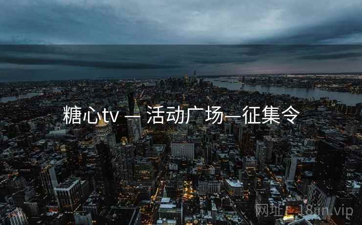 糖心tv — 活动广场—征集令