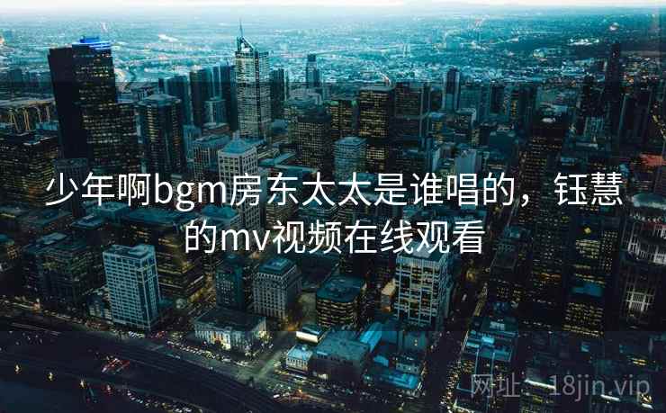 少年啊bgm房东太太是谁唱的，钰慧的mv视频在线观看