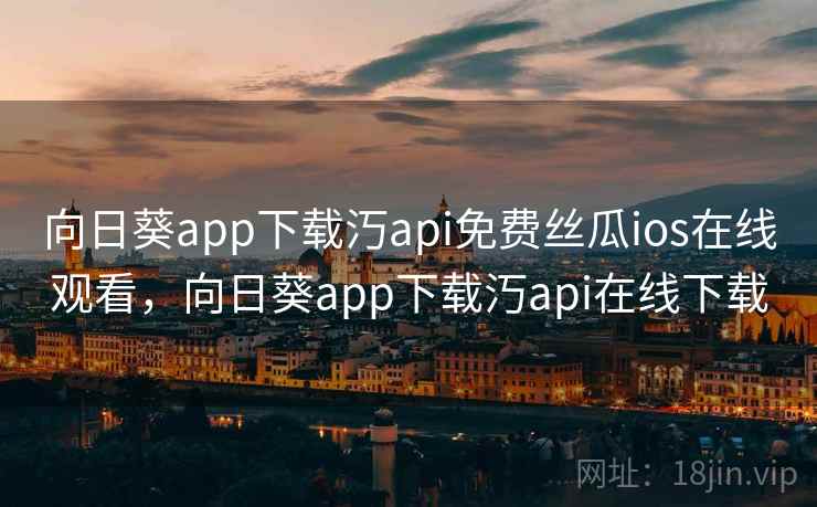 向日葵app下载汅api免费丝瓜ios在线观看，向日葵app下载汅api在线下载