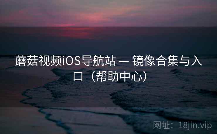 蘑菇视频iOS导航站 — 镜像合集与入口（帮助中心）