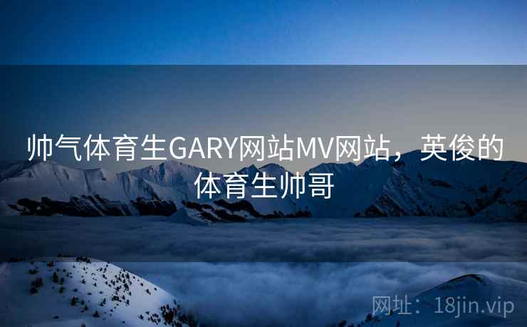 帅气体育生GARY网站MV网站,英俊的体育生帅哥 帅气体育生GARY网站MV网站,英俊的体育生帅哥