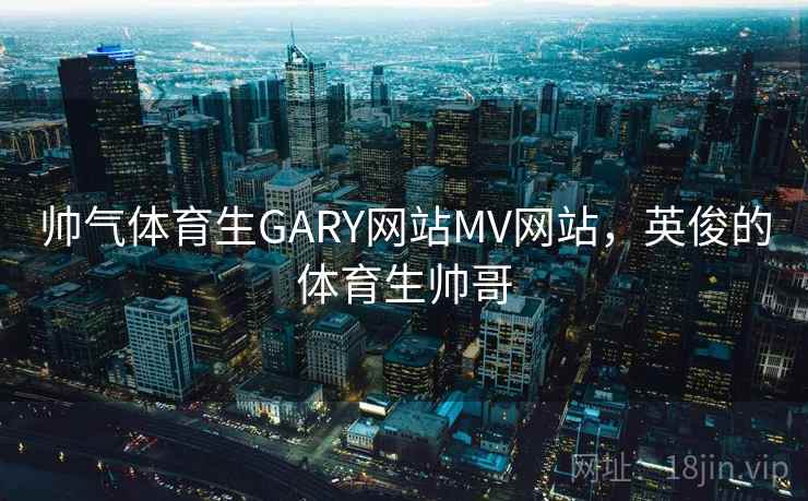 帅气体育生GARY网站MV网站,英俊的体育生帅哥 帅气体育生GARY网站MV网站,英俊的体育生帅哥