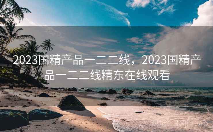 2023国精产品一二二线,2023国精产品一二二线精东在线观看 2023国精产品一二二线,2023国精产品一二二线精东在线观看