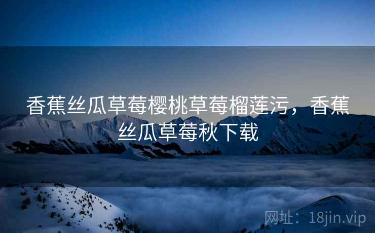 香蕉丝瓜草莓樱桃草莓榴莲污，香蕉丝瓜草莓秋下载