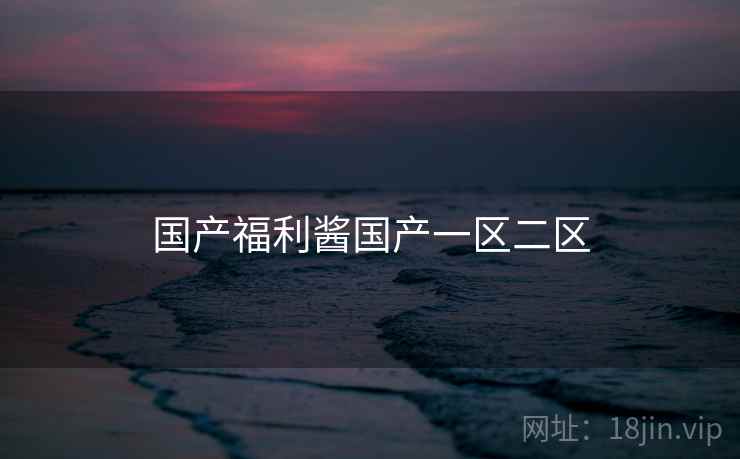 国产福利酱国产一区二区 国产福利酱国产一区二区