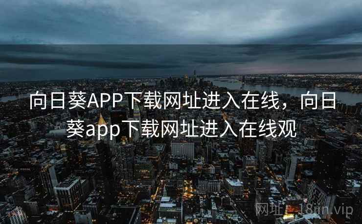 向日葵APP下载网址进入在线,向日葵app下载网址进入在线观 向日葵APP下载网址进入在线,向日葵app下载网址进入在线观