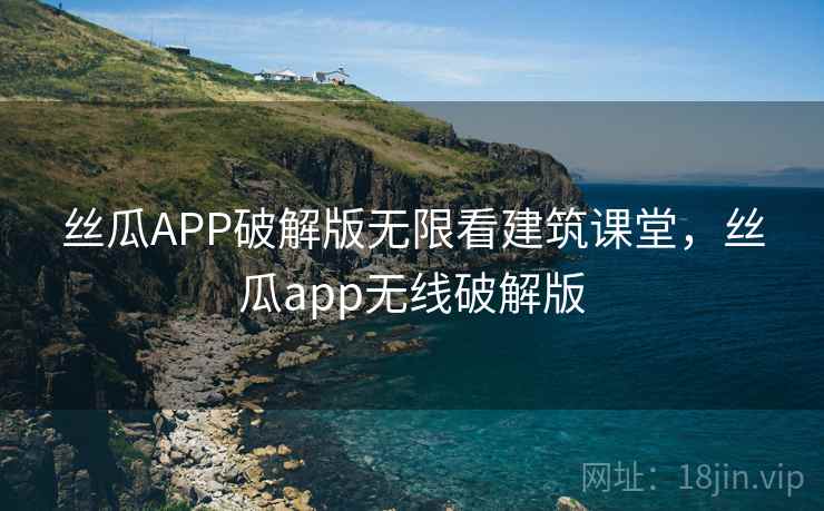 丝瓜APP破解版无限看建筑课堂，丝瓜app无线破解版