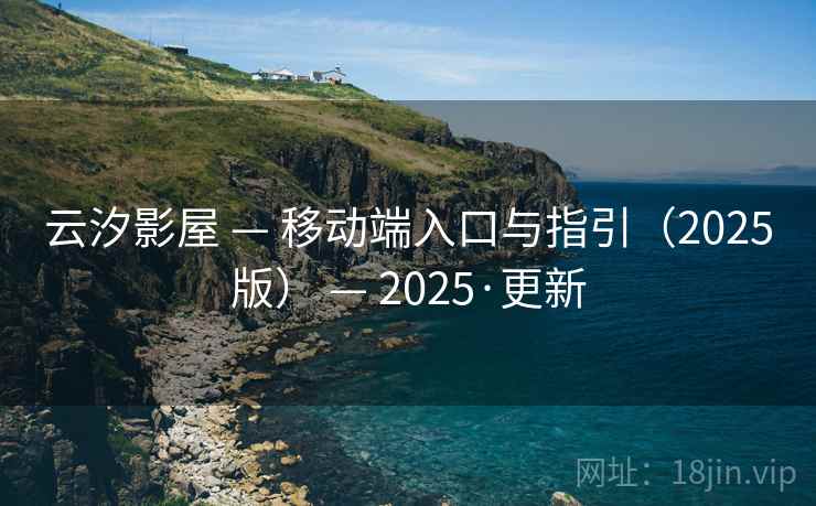 云汐影屋 — 移动端入口与指引（2025版） — 2025·更新