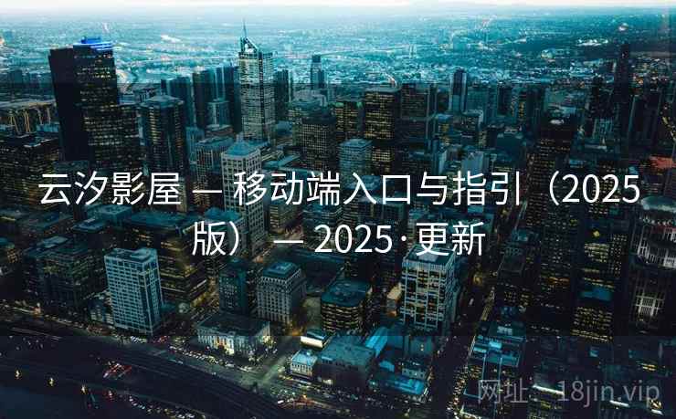 云汐影屋 — 移动端入口与指引（2025版） — 2025·更新