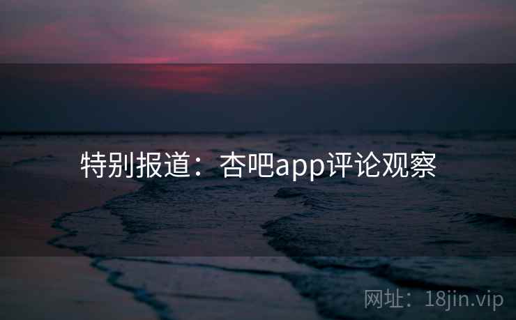 特别报道：杏吧app评论观察