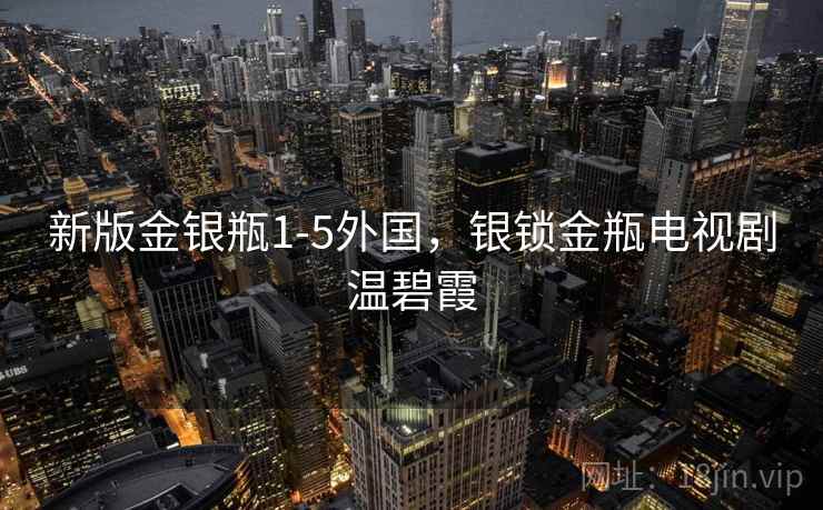 新版金银瓶1-5外国,银锁金瓶电视剧温碧霞 新版金银瓶1-5外国,银锁金瓶电视剧温碧霞