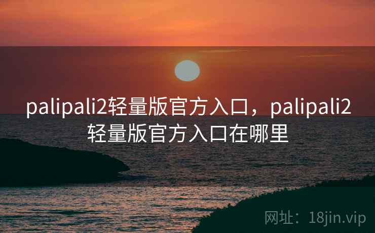 palipali2轻量版官方入口,palipali2轻量版官方入口在哪里 palipali2轻量版官方入口,palipali2轻量版官方入口在哪里