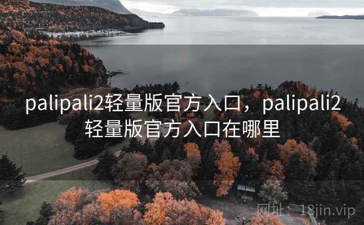 palipali2轻量版官方入口,palipali2轻量版官方入口在哪里 palipali2轻量版官方入口,palipali2轻量版官方入口在哪里