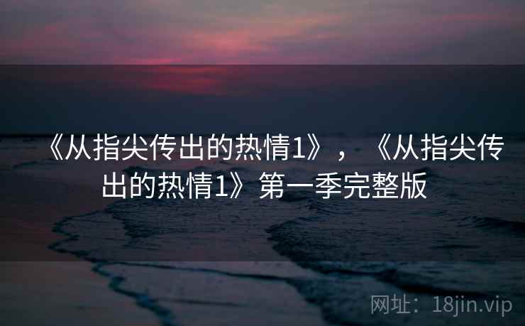 《从指尖传出的热情1》，《从指尖传出的热情1》第一季完整版