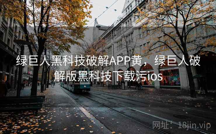 绿巨人黑科技破解APP黄，绿巨人破解版黑科技下载污ios