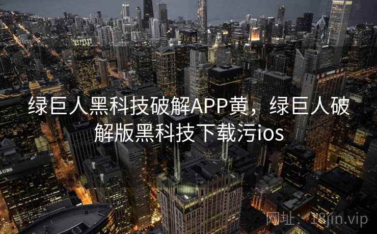 绿巨人黑科技破解APP黄，绿巨人破解版黑科技下载污ios