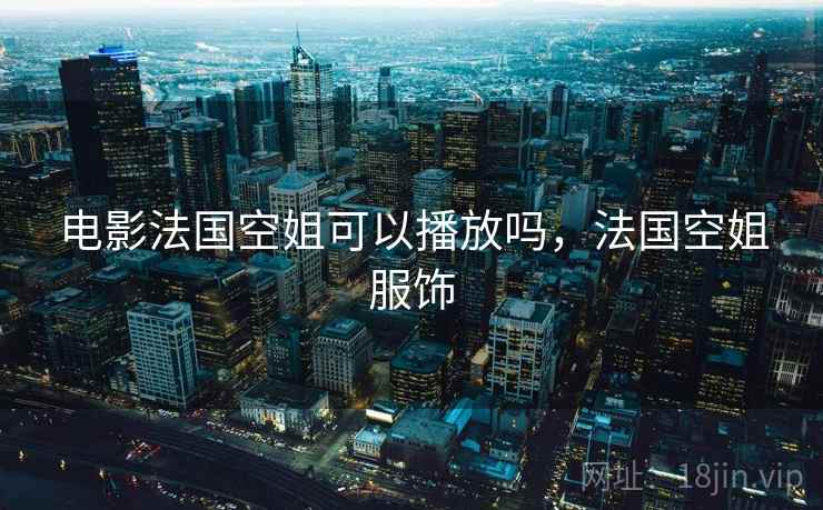 电影法国空姐可以播放吗,法国空姐服饰 电影法国空姐可以播放吗,法国空姐服饰