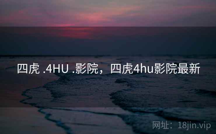 四虎 .4HU .影院,四虎4hu影院最新