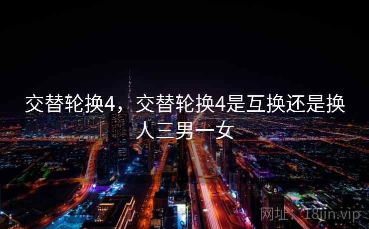 交替轮换4,交替轮换4是互换还是换人三男一女 交替轮换4,交替轮换4是互换还是换人三男一女