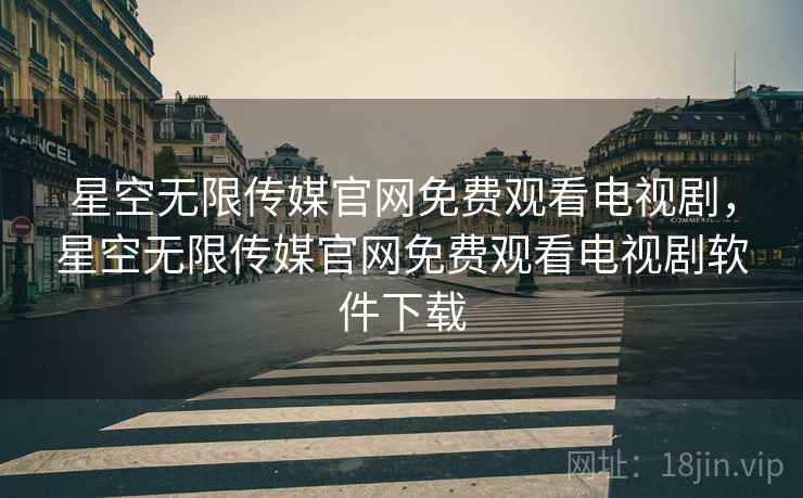 星空无限传媒官网免费观看电视剧,星空无限传媒官网免费观看电视剧软件下载